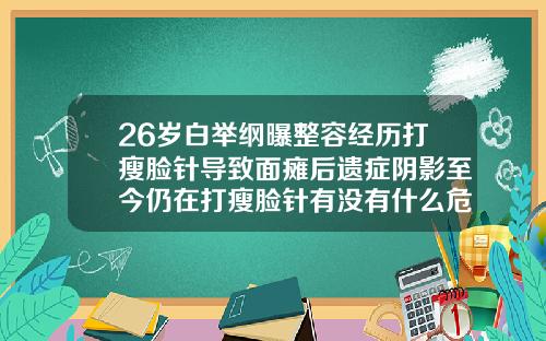 26岁白举纲曝整容经历打瘦脸针导致面瘫后遗症阴影至今仍在打瘦脸针有没有什么危害呢视频
