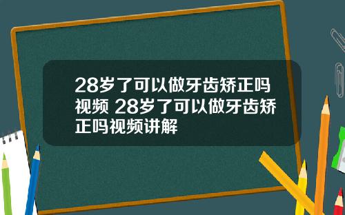 28岁了可以做牙齿矫正吗视频 28岁了可以做牙齿矫正吗视频讲解