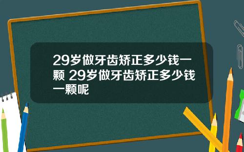 29岁做牙齿矫正多少钱一颗 29岁做牙齿矫正多少钱一颗呢