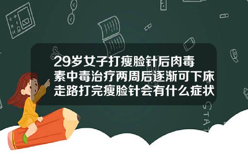 29岁女子打瘦脸针后肉毒素中毒治疗两周后逐渐可下床走路打完瘦脸针会有什么症状
