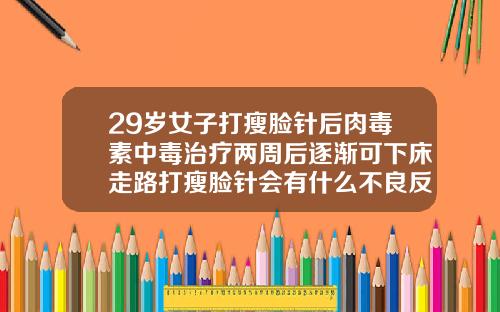 29岁女子打瘦脸针后肉毒素中毒治疗两周后逐渐可下床走路打瘦脸针会有什么不良反应