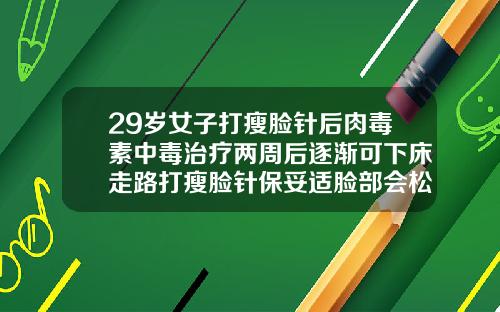 29岁女子打瘦脸针后肉毒素中毒治疗两周后逐渐可下床走路打瘦脸针保妥适脸部会松弛下垂吗