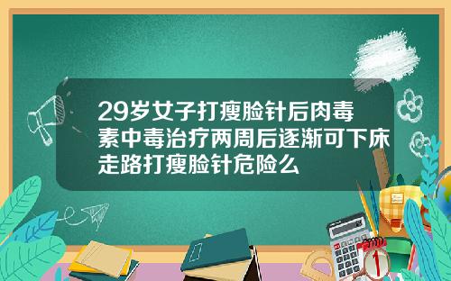 29岁女子打瘦脸针后肉毒素中毒治疗两周后逐渐可下床走路打瘦脸针危险么
