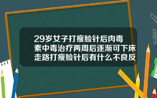 29岁女子打瘦脸针后肉毒素中毒治疗两周后逐渐可下床走路打瘦脸针后有什么不良反应