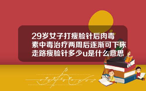 29岁女子打瘦脸针后肉毒素中毒治疗两周后逐渐可下床走路瘦脸针多少u是什么意思