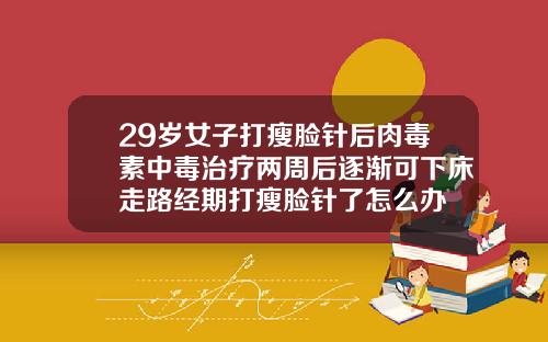 29岁女子打瘦脸针后肉毒素中毒治疗两周后逐渐可下床走路经期打瘦脸针了怎么办