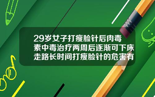 29岁女子打瘦脸针后肉毒素中毒治疗两周后逐渐可下床走路长时间打瘦脸针的危害有什么症状