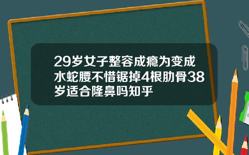 29岁女子整容成瘾为变成水蛇腰不惜锯掉4根肋骨38岁适合隆鼻吗知乎