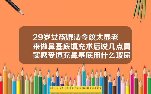 29岁女孩嫌法令纹太显老来做鼻基底填充术后说几点真实感受填充鼻基底用什么玻尿酸比较好