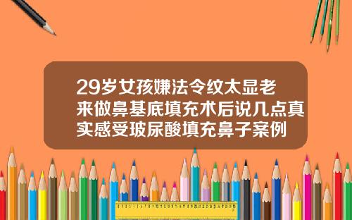 29岁女孩嫌法令纹太显老来做鼻基底填充术后说几点真实感受玻尿酸填充鼻子案例