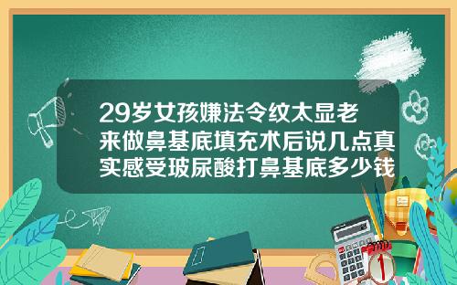 29岁女孩嫌法令纹太显老来做鼻基底填充术后说几点真实感受玻尿酸打鼻基底多少钱