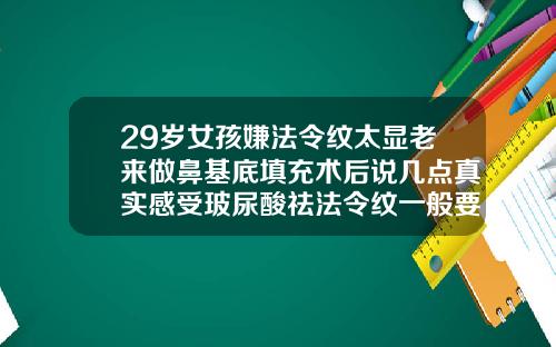 29岁女孩嫌法令纹太显老来做鼻基底填充术后说几点真实感受玻尿酸祛法令纹一般要多少钱