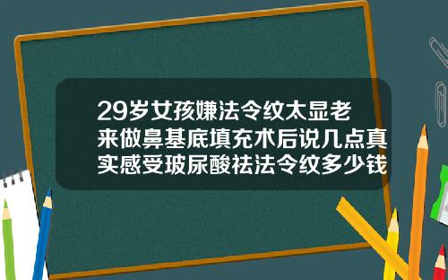 29岁女孩嫌法令纹太显老来做鼻基底填充术后说几点真实感受玻尿酸祛法令纹多少钱