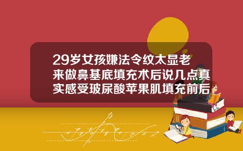 29岁女孩嫌法令纹太显老来做鼻基底填充术后说几点真实感受玻尿酸苹果肌填充前后对照图