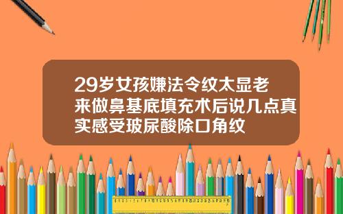 29岁女孩嫌法令纹太显老来做鼻基底填充术后说几点真实感受玻尿酸除口角纹
