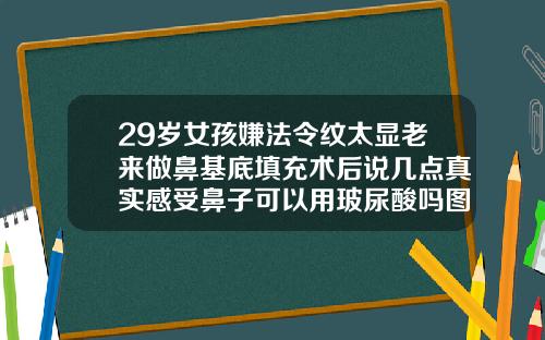 29岁女孩嫌法令纹太显老来做鼻基底填充术后说几点真实感受鼻子可以用玻尿酸吗图片