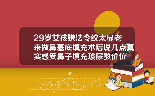 29岁女孩嫌法令纹太显老来做鼻基底填充术后说几点真实感受鼻子填充玻尿酸价位