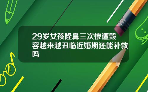 29岁女孩隆鼻三次惨遭毁容越来越丑临近婚期还能补救吗