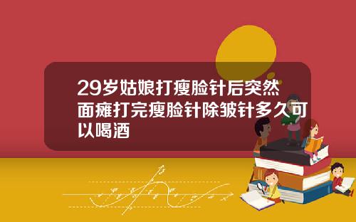 29岁姑娘打瘦脸针后突然面瘫打完瘦脸针除皱针多久可以喝酒