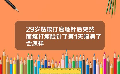 29岁姑娘打瘦脸针后突然面瘫打瘦脸针了第1天喝酒了会怎样
