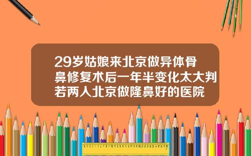 29岁姑娘来北京做异体骨鼻修复术后一年半变化太大判若两人北京做隆鼻好的医院