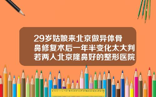 29岁姑娘来北京做异体骨鼻修复术后一年半变化太大判若两人北京隆鼻好的整形医院排名