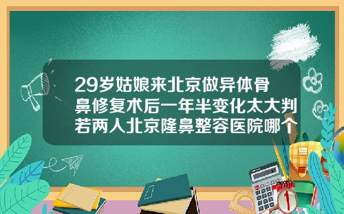 29岁姑娘来北京做异体骨鼻修复术后一年半变化太大判若两人北京隆鼻整容医院哪个好