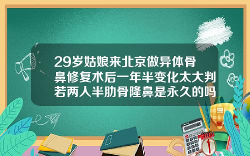 29岁姑娘来北京做异体骨鼻修复术后一年半变化太大判若两人半肋骨隆鼻是永久的吗