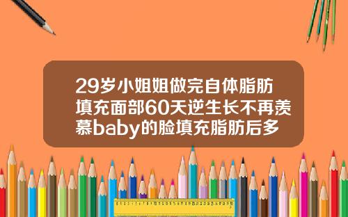 29岁小姐姐做完自体脂肪填充面部60天逆生长不再羡慕baby的脸填充脂肪后多久可以洗脸