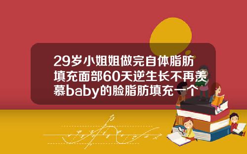 29岁小姐姐做完自体脂肪填充面部60天逆生长不再羡慕baby的脸脂肪填充一个月后会越来越好看吗