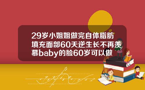 29岁小姐姐做完自体脂肪填充面部60天逆生长不再羡慕baby的脸60岁可以做自体脂肪填充吗