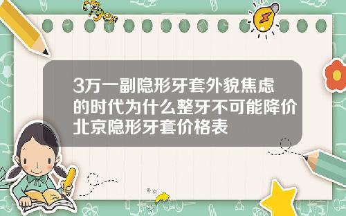 3万一副隐形牙套外貌焦虑的时代为什么整牙不可能降价北京隐形牙套价格表