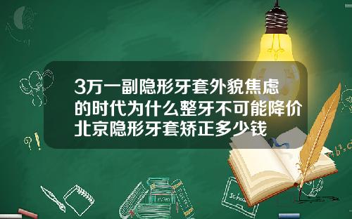 3万一副隐形牙套外貌焦虑的时代为什么整牙不可能降价北京隐形牙套矫正多少钱
