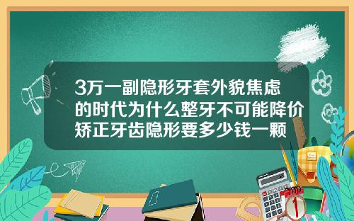 3万一副隐形牙套外貌焦虑的时代为什么整牙不可能降价矫正牙齿隐形要多少钱一颗