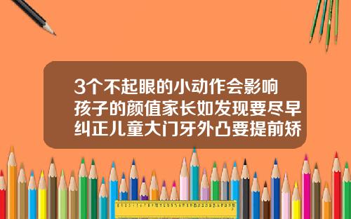 3个不起眼的小动作会影响孩子的颜值家长如发现要尽早纠正儿童大门牙外凸要提前矫正吗