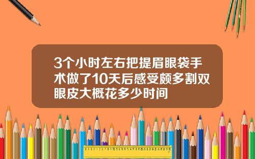 3个小时左右把提眉眼袋手术做了10天后感受颇多割双眼皮大概花多少时间
