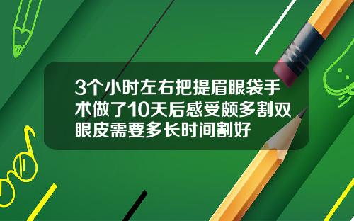 3个小时左右把提眉眼袋手术做了10天后感受颇多割双眼皮需要多长时间割好
