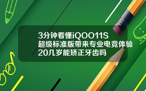 3分钟看懂iQOO11S超级标准版带来专业电竞体验20几岁能矫正牙齿吗
