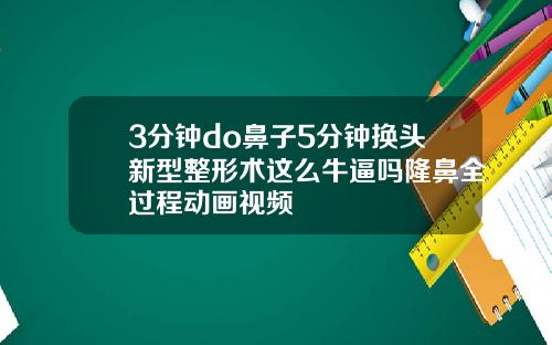 3分钟do鼻子5分钟换头新型整形术这么牛逼吗隆鼻全过程动画视频