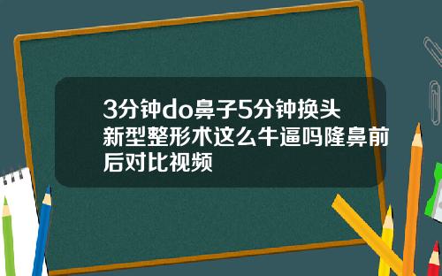3分钟do鼻子5分钟换头新型整形术这么牛逼吗隆鼻前后对比视频