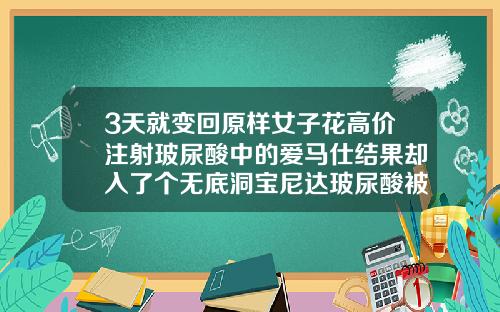 3天就变回原样女子花高价注射玻尿酸中的爱马仕结果却入了个无底洞宝尼达玻尿酸被国家认可了吗知乎
