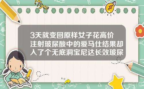 3天就变回原样女子花高价注射玻尿酸中的爱马仕结果却入了个无底洞宝尼达长效玻尿酸适合打哪里