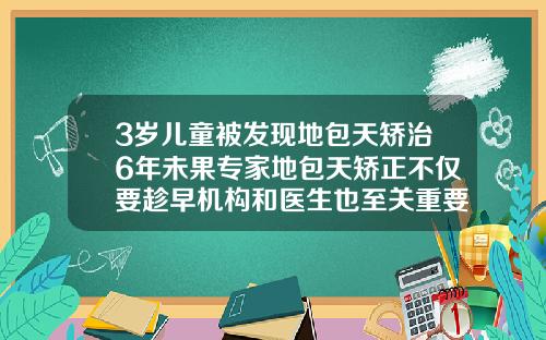 3岁儿童被发现地包天矫治6年未果专家地包天矫正不仅要趁早机构和医生也至关重要十岁孩子牙齿矫正