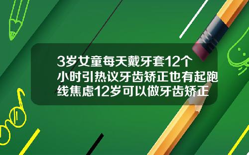 3岁女童每天戴牙套12个小时引热议牙齿矫正也有起跑线焦虑12岁可以做牙齿矫正戴牙套吗