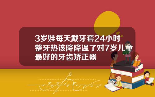 3岁娃每天戴牙套24小时整牙热该降降温了对7岁儿童最好的牙齿矫正器
