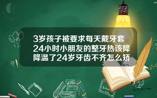 3岁孩子被要求每天戴牙套24小时小朋友的整牙热该降降温了24岁牙齿不齐怎么矫正