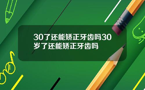 30了还能矫正牙齿吗30岁了还能矫正牙齿吗