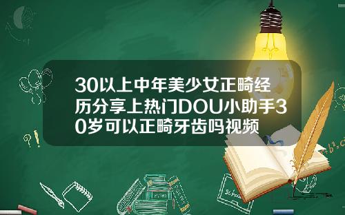 30以上中年美少女正畸经历分享上热门DOU小助手30岁可以正畸牙齿吗视频