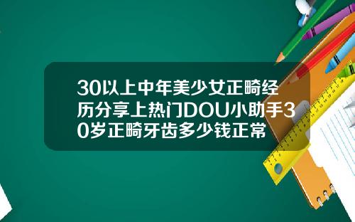30以上中年美少女正畸经历分享上热门DOU小助手30岁正畸牙齿多少钱正常