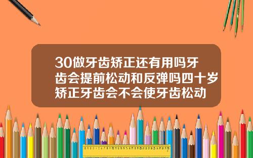 30做牙齿矫正还有用吗牙齿会提前松动和反弹吗四十岁矫正牙齿会不会使牙齿松动